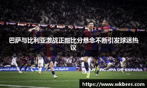 巴萨与比利亚激战正酣比分悬念不断引发球迷热议